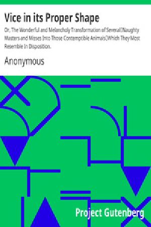 [Gutenberg 26379] • Vice in its Proper Shape / Or, The Wonderful and Melancholy Transformation of Several / Naughty Masters and Misses Into Those Contemptible Animals / Which They Most Resemble In Disposition.